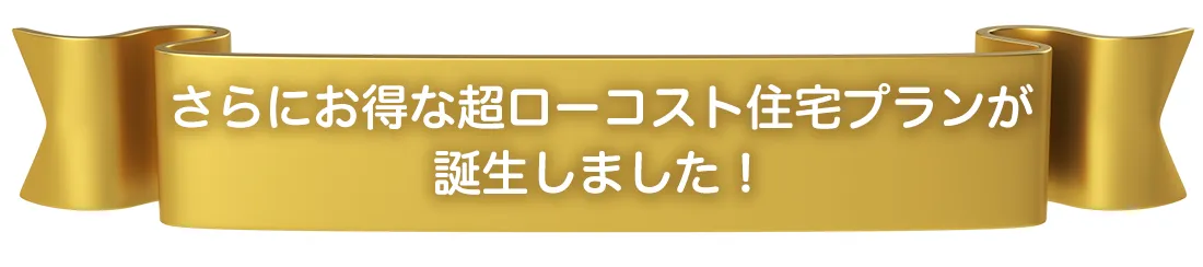 さらにお得なローコスト住宅プランが誕生しました！